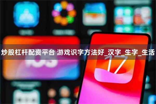 炒股杠杆配资平台 游戏识字方法好_汉字_生字_生活