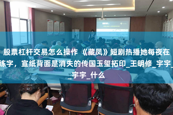 股票杠杆交易怎么操作 《藏凤》短剧热播她每夜在柴房练字，宣纸背面是消失的传国玉玺拓印_王明修_宇宇_什么