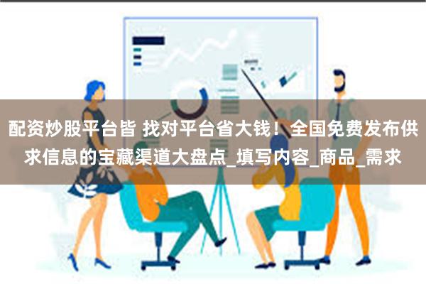 配资炒股平台皆 找对平台省大钱！全国免费发布供求信息的宝藏渠道大盘点_填写内容_商品_需求