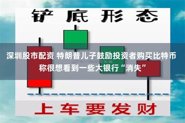 深圳股市配资 特朗普儿子鼓励投资者购买比特币 称很想看到一些大银行“消失”