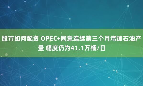 股市如何配资 OPEC+同意连续第三个月增加石油产量 幅度仍为41.1万桶/日