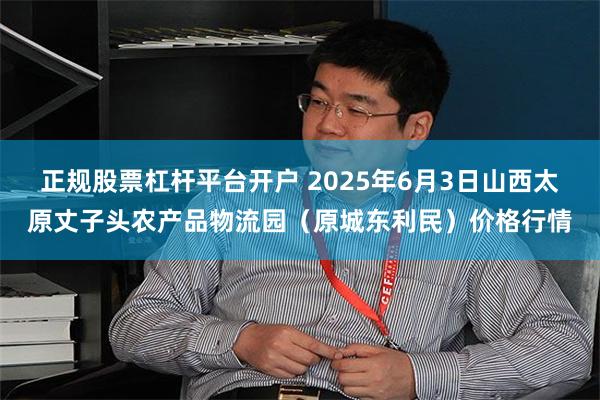 正规股票杠杆平台开户 2025年6月3日山西太原丈子头农产品物流园(原城东利民)价格行情