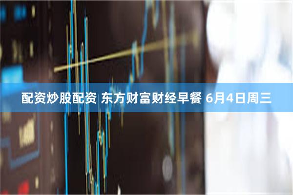 配资炒股配资 东方财富财经早餐 6月4日周三