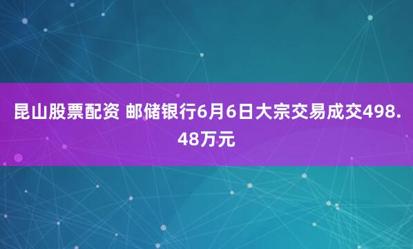 昆山股票配资 邮储银行6月6日大宗交易成交498.48万元