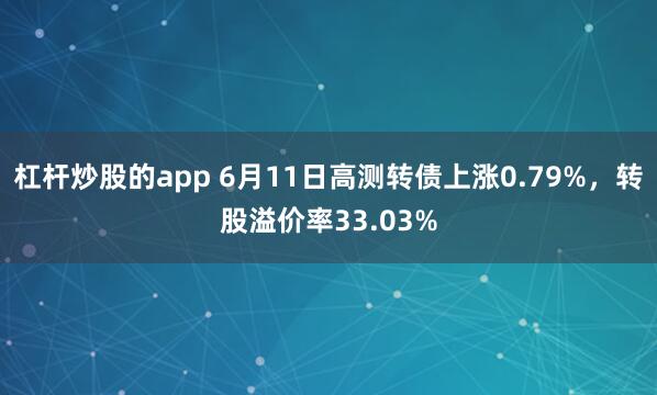 杠杆炒股的app 6月11日高测转债上涨0.79%，转股溢价率33.03%
