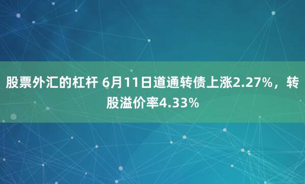 股票外汇的杠杆 6月11日道通转债上涨2.27%，转股溢价率4.33%