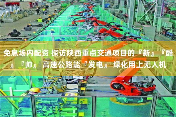 免息场内配资 探访陕西重点交通项目的『新』『酷』『帅』 高速公路能『发电』 绿化用上无人机