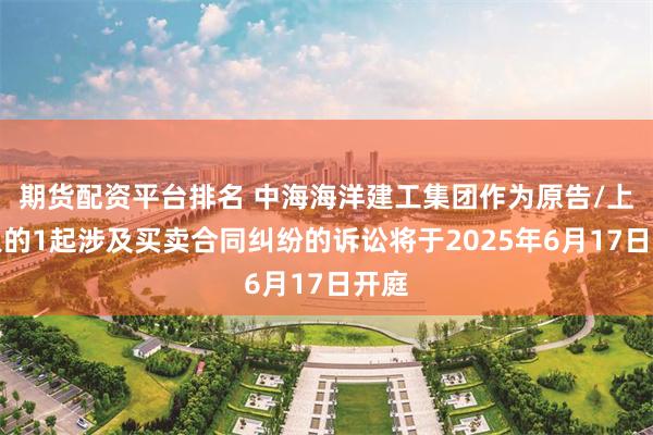 期货配资平台排名 中海海洋建工集团作为原告/上诉人的1起涉及买卖合同纠纷的诉讼将于2025年6月17日开庭