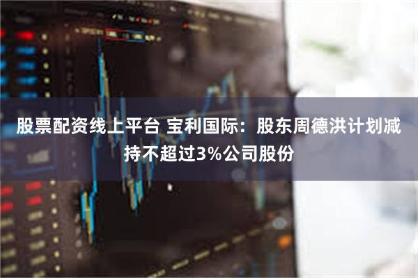 股票配资线上平台 宝利国际：股东周德洪计划减持不超过3%公司股份