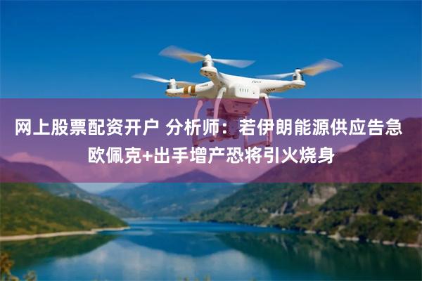 网上股票配资开户 分析师：若伊朗能源供应告急 欧佩克+出手增产恐将引火烧身