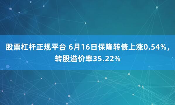 股票杠杆正规平台 6月16日保隆转债上涨0.54%，转股溢价率35.22%