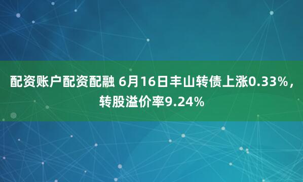 配资账户配资配融 6月16日丰山转债上涨0.33%，转股溢价率9.24%