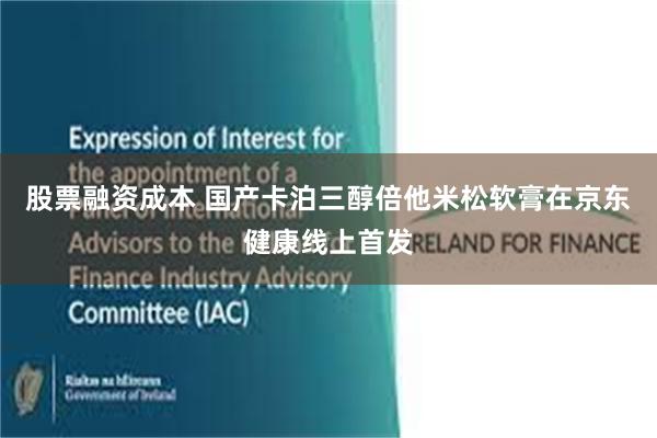 股票融资成本 国产卡泊三醇倍他米松软膏在京东健康线上首发