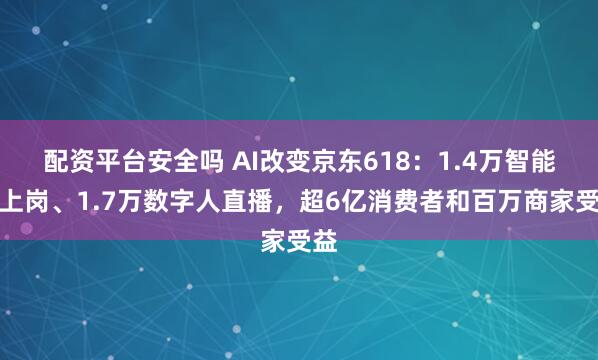 配资平台安全吗 AI改变京东618：1.4万智能体上岗、1.7万数字人直播，超6亿消费者和百万商家受益