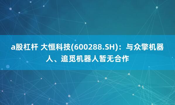 a股杠杆 大恒科技(600288.SH)：与众擎机器人、追觅机器人暂无合作
