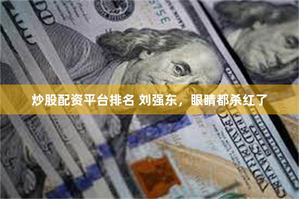 炒股配资平台排名 刘强东，眼睛都杀红了