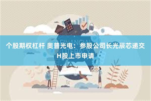 个股期权杠杆 奥普光电：参股公司长光辰芯递交H股上市申请
