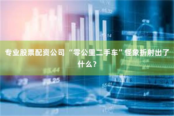 专业股票配资公司 “零公里二手车”怪象折射出了什么？