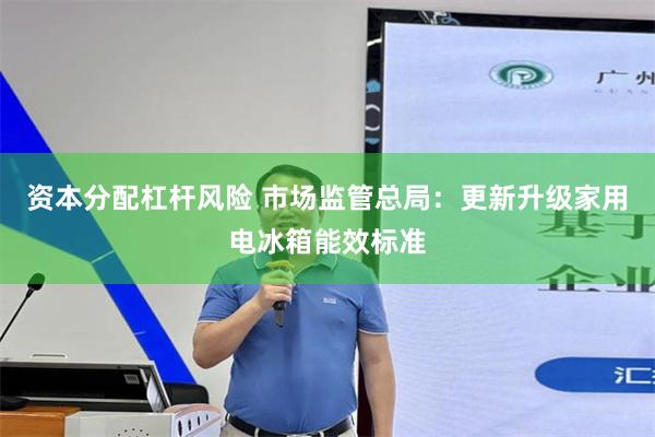 资本分配杠杆风险 市场监管总局：更新升级家用电冰箱能效标准
