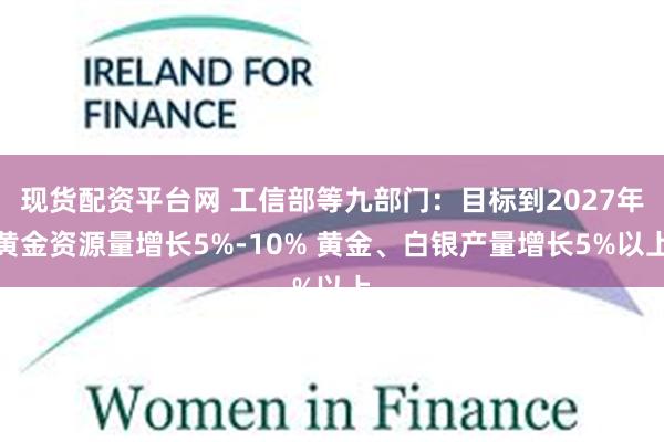 现货配资平台网 工信部等九部门：目标到2027年黄金资源量增长5%-10% 黄金、白银产量增长5%以上