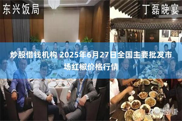 炒股借钱机构 2025年6月27日全国主要批发市场红椒价格行情