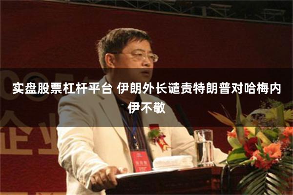 实盘股票杠杆平台 伊朗外长谴责特朗普对哈梅内伊不敬