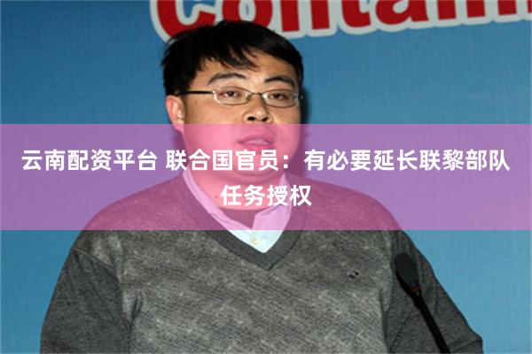 云南配资平台 联合国官员：有必要延长联黎部队任务授权