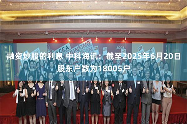 融资炒股的利息 中科海讯：截至2025年6月20日股东户数为18005户