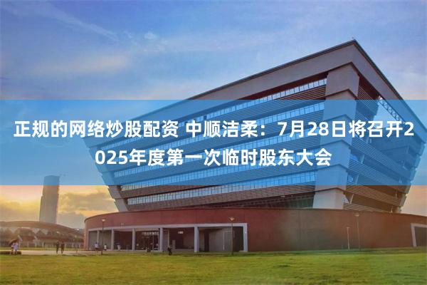 正规的网络炒股配资 中顺洁柔：7月28日将召开2025年度第一次临时股东大会