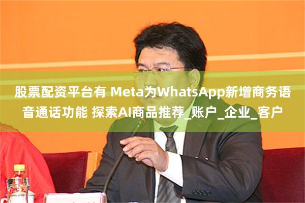 股票配资平台有 Meta为WhatsApp新增商务语音通话功能 探索AI商品推荐_账户_企业_客户