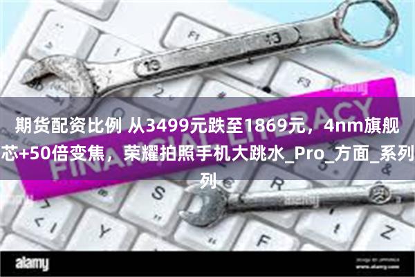 期货配资比例 从3499元跌至1869元，4nm旗舰芯+50倍变焦，荣耀拍照手机大跳水_Pro_方面_系列