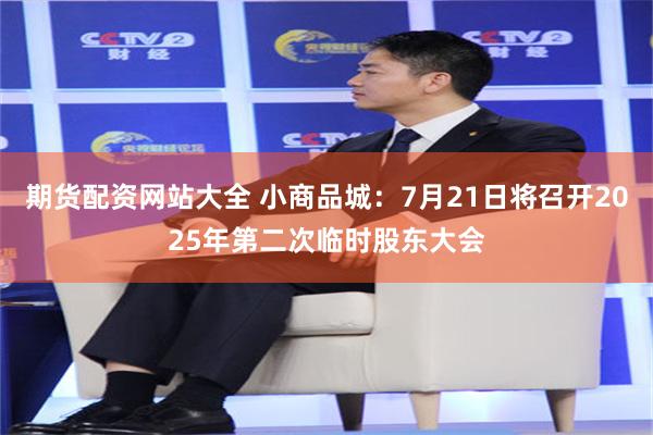 期货配资网站大全 小商品城：7月21日将召开2025年第二次临时股东大会