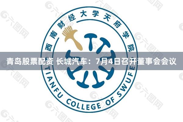 青岛股票配资 长城汽车：7月4日召开董事会会议